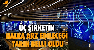 Üç şirketin halka arz edileceği tarih belli oldu